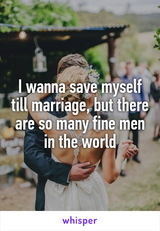 I wanna save myself till marriage, but there are so many fine men in the world