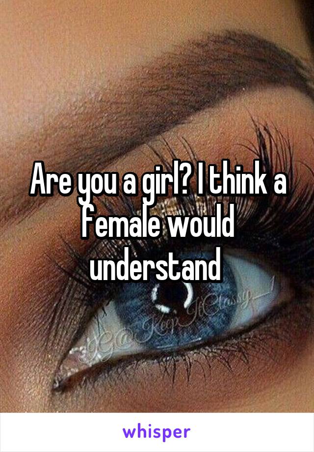 Are you a girl? I think a female would understand 