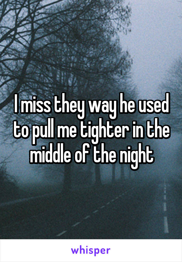 I miss they way he used to pull me tighter in the middle of the night