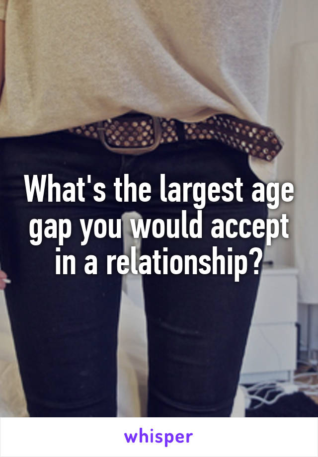 What's the largest age gap you would accept in a relationship?