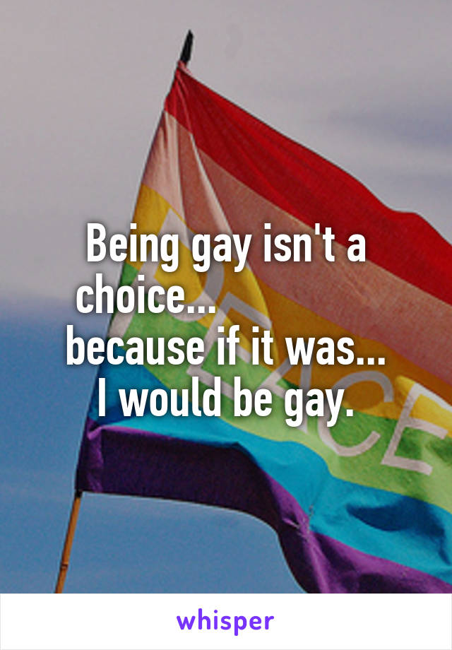 Being gay isn't a choice...                because if it was...
I would be gay.