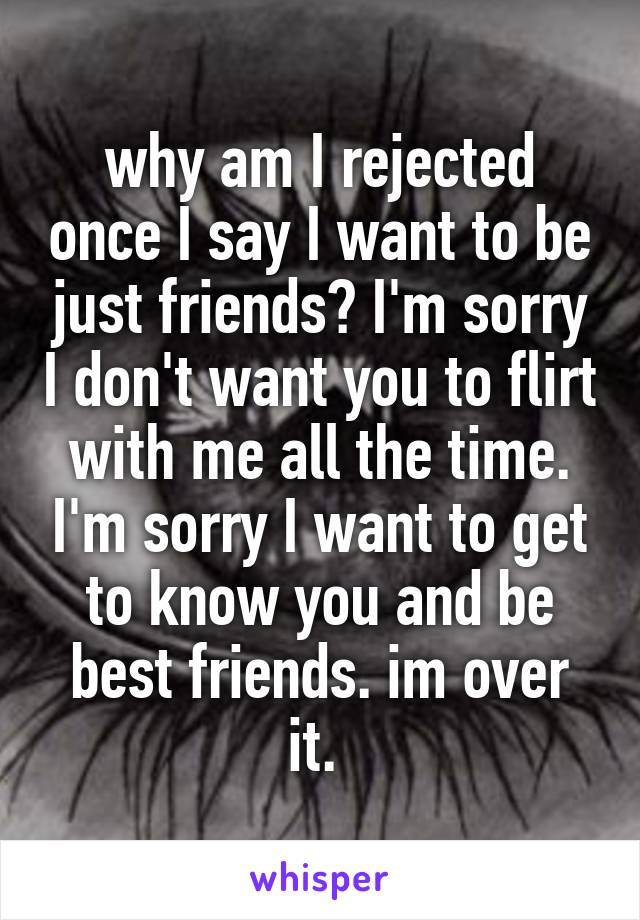 why am I rejected once I say I want to be just friends? I'm sorry I don't want you to flirt with me all the time. I'm sorry I want to get to know you and be best friends. im over it. 