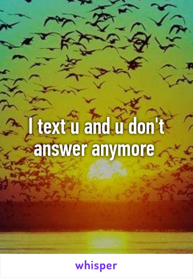 I text u and u don't answer anymore 