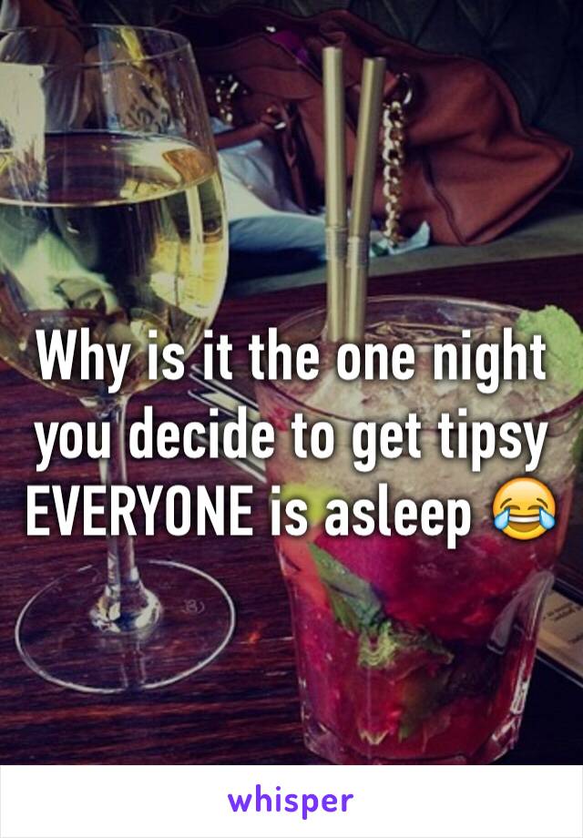 Why is it the one night you decide to get tipsy EVERYONE is asleep 😂