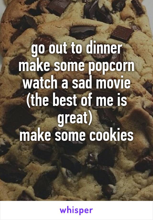 go out to dinner
make some popcorn
watch a sad movie (the best of me is great) 
make some cookies

