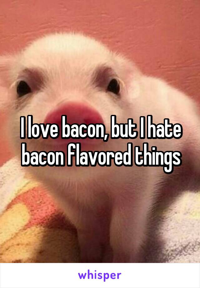 I love bacon, but I hate bacon flavored things