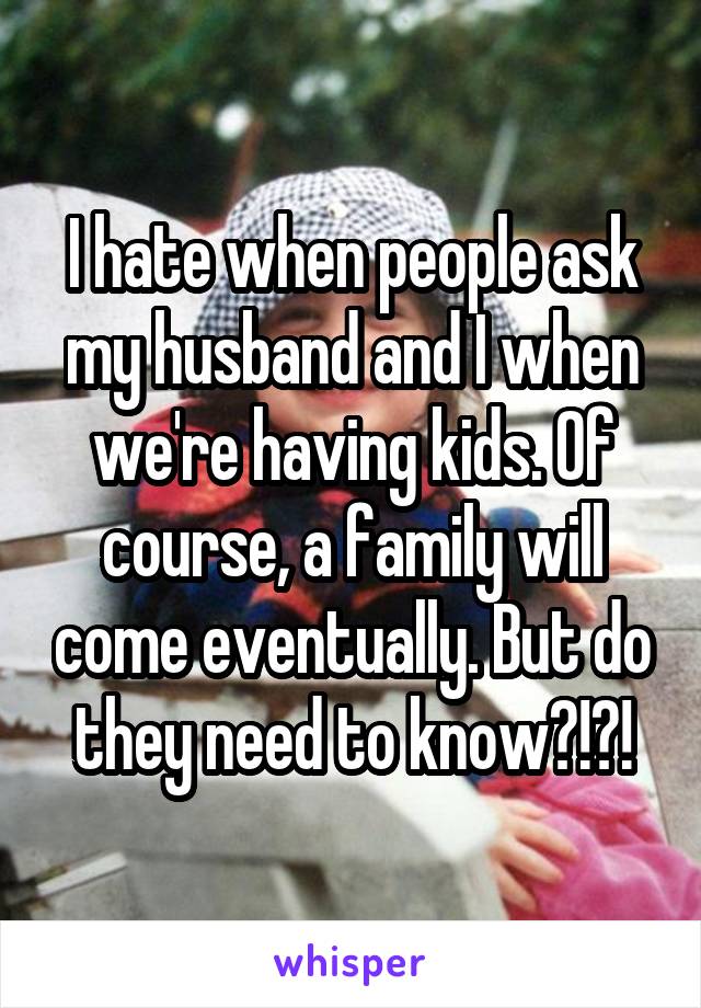 I hate when people ask my husband and I when we're having kids. Of course, a family will come eventually. But do they need to know?!?!