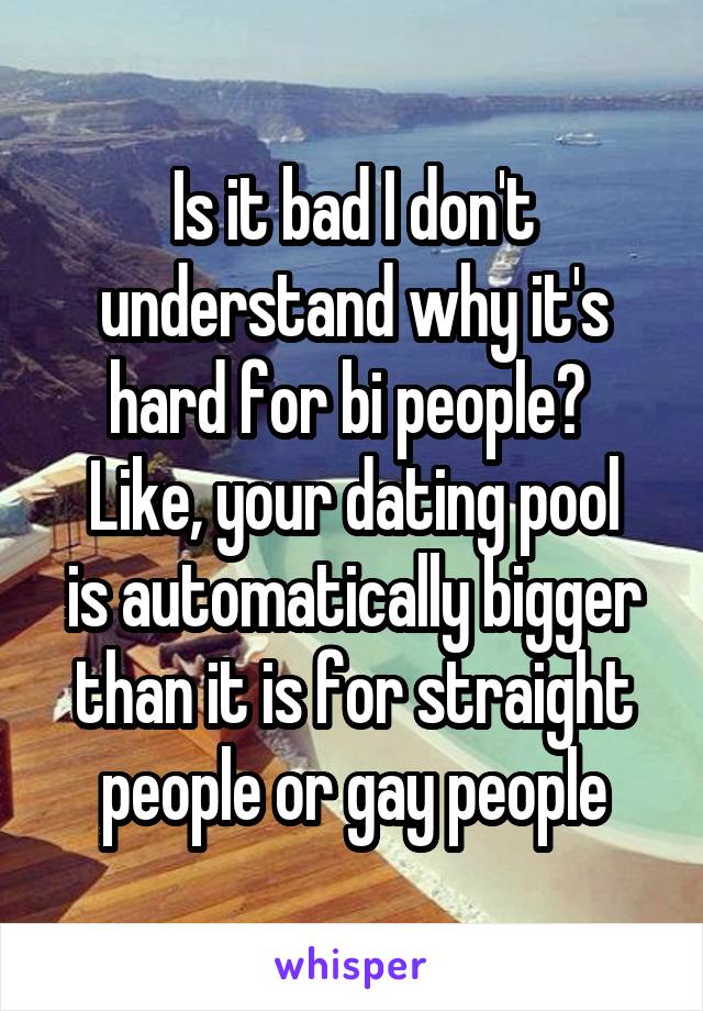 Is it bad I don't understand why it's hard for bi people? 
Like, your dating pool is automatically bigger than it is for straight people or gay people