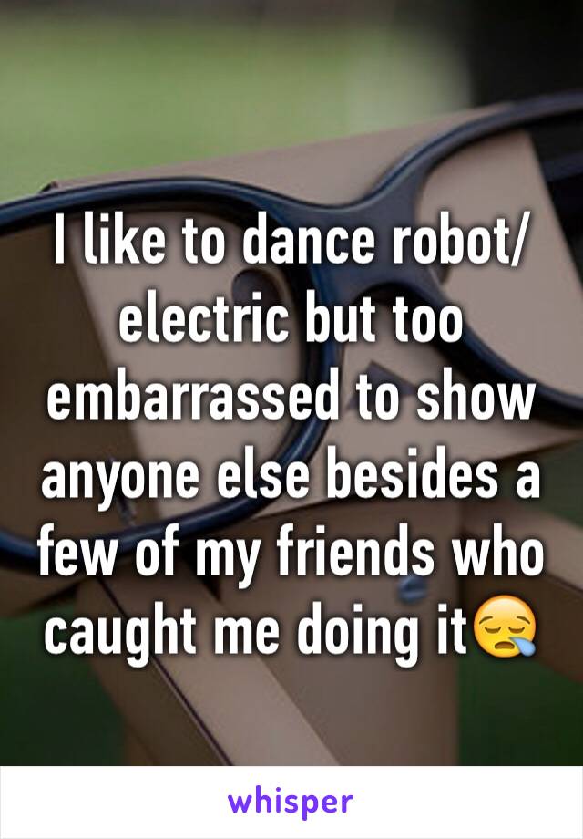 I like to dance robot/electric but too embarrassed to show anyone else besides a few of my friends who caught me doing it😪