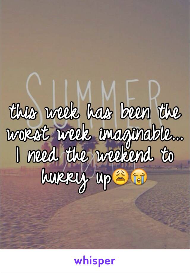 this week has been the worst week imaginable... I need the weekend to hurry up😩😭