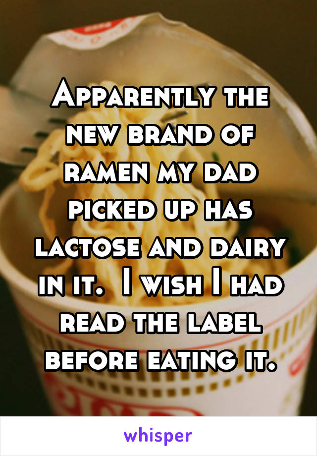 Apparently the new brand of ramen my dad picked up has lactose and dairy in it.  I wish I had read the label before eating it.