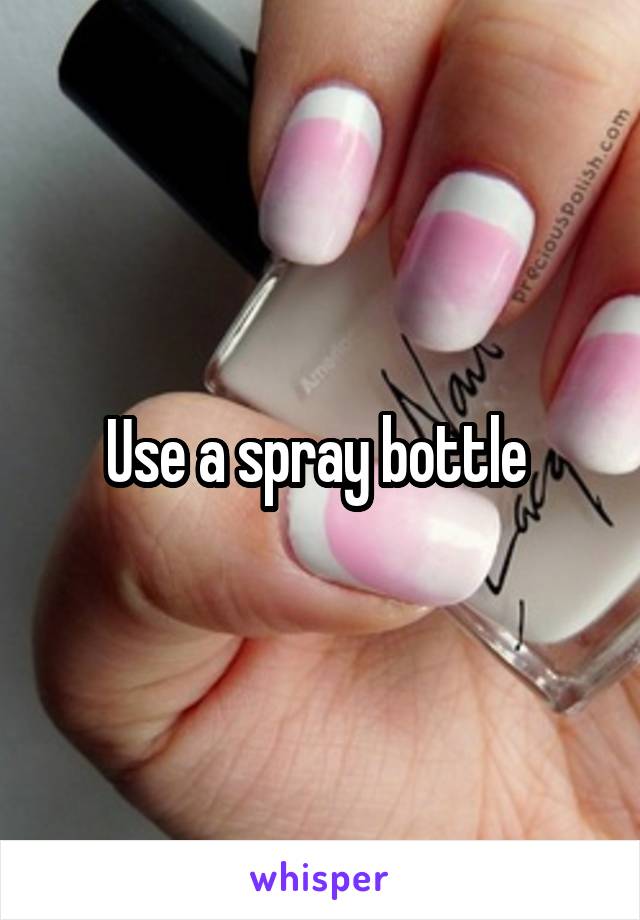 Use a spray bottle 