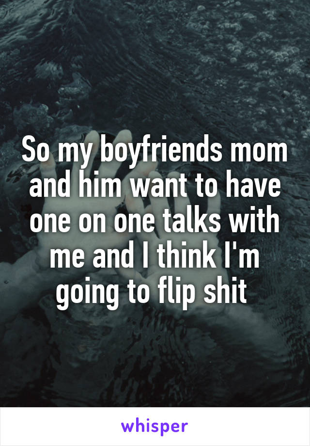 So my boyfriends mom and him want to have one on one talks with me and I think I'm going to flip shit 