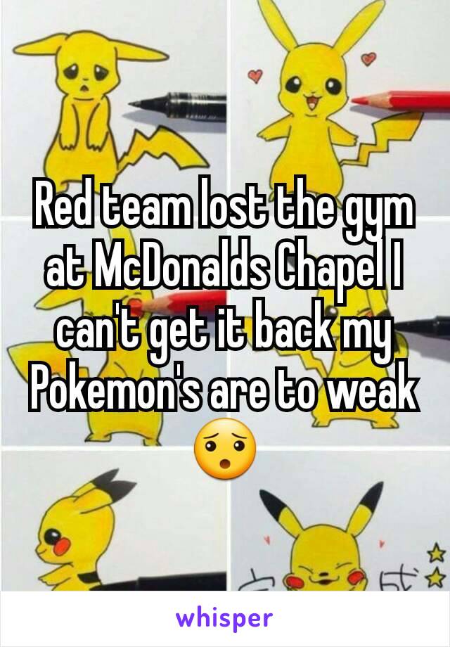 Red team lost the gym at McDonalds Chapel I can't get it back my Pokemon's are to weak 😯