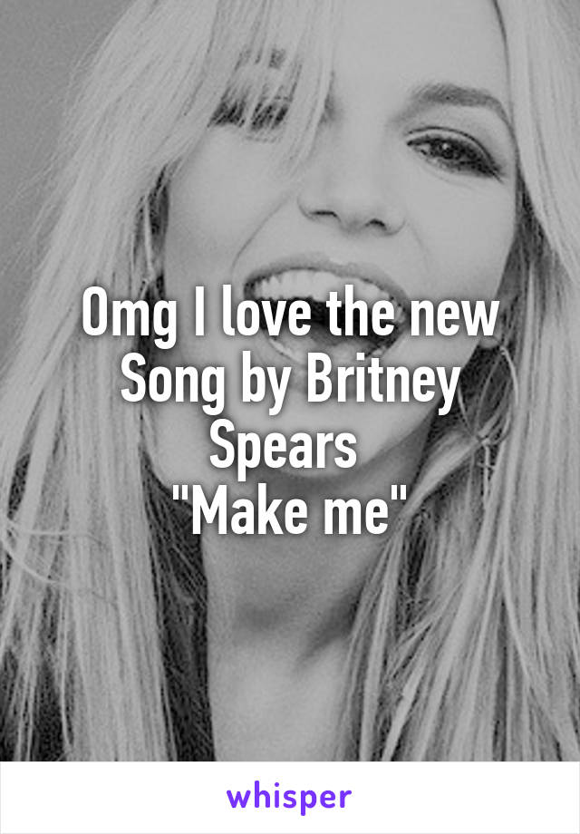 Omg I love the new
Song by Britney Spears 
"Make me"