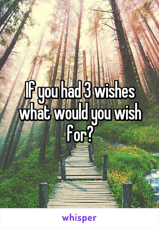 If you had 3 wishes what would you wish for?