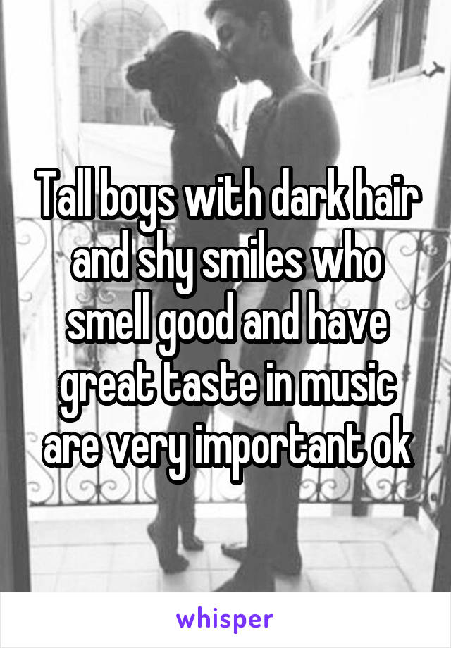 Tall boys with dark hair and shy smiles who smell good and have great taste in music are very important ok