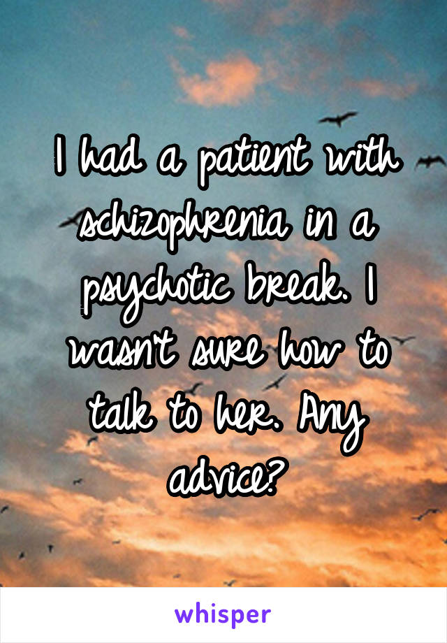 I had a patient with schizophrenia in a psychotic break. I wasn't sure how to talk to her. Any advice?