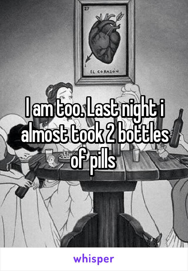 I am too. Last night i almost took 2 bottles of pills 