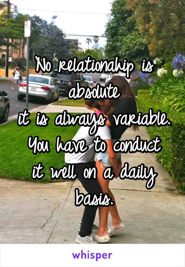 No relationahip is absolute
it is always variable.
You have to conduct
it well on a daily basis.