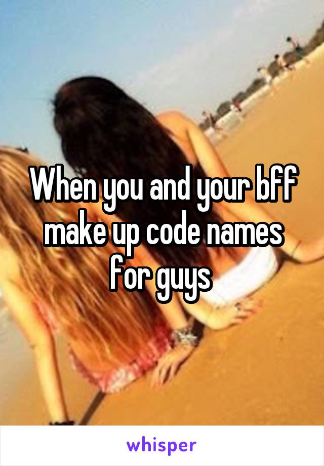 When you and your bff make up code names for guys 