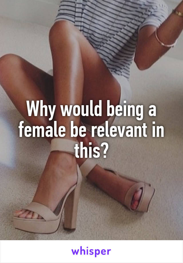 Why would being a female be relevant in this?