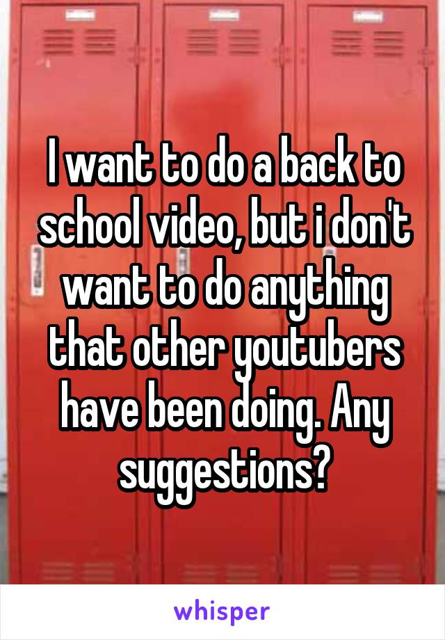 I want to do a back to school video, but i don't want to do anything that other youtubers have been doing. Any suggestions?