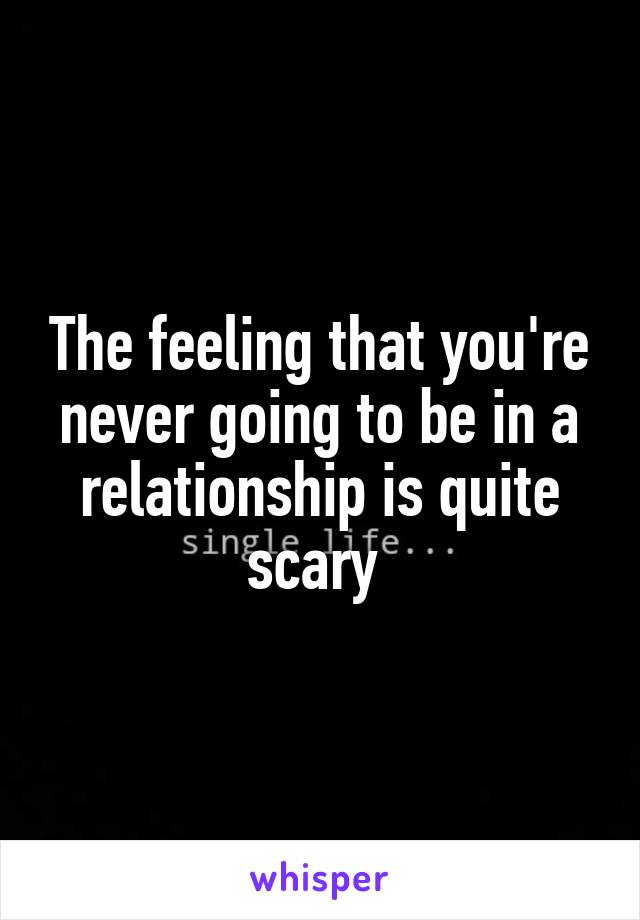 The feeling that you're never going to be in a relationship is quite scary 