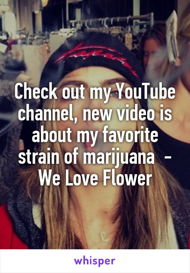 Check out my YouTube channel, new video is about my favorite strain of marijuana  - We Love Flower