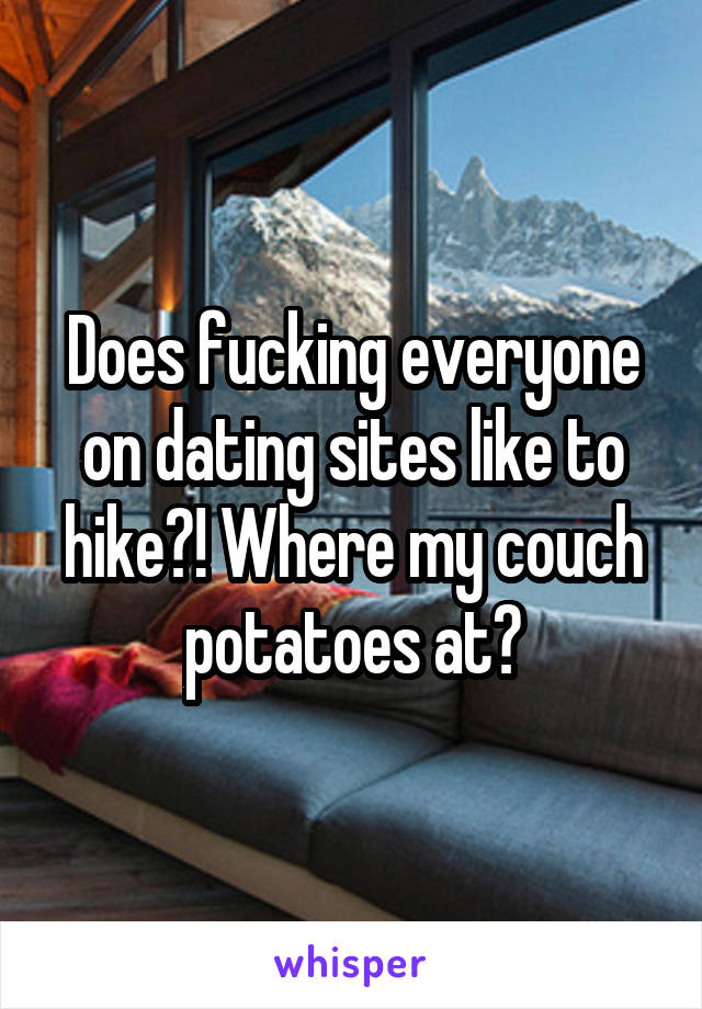 Does fucking everyone on dating sites like to hike?! Where my couch potatoes at?