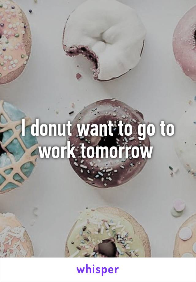 I donut want to go to work tomorrow 