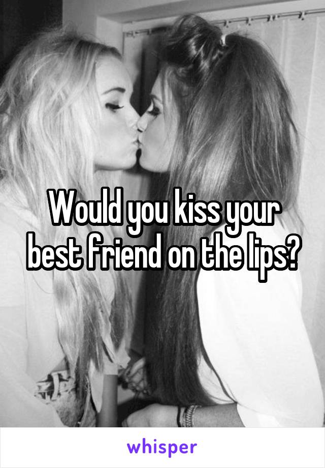 Would you kiss your best friend on the lips?