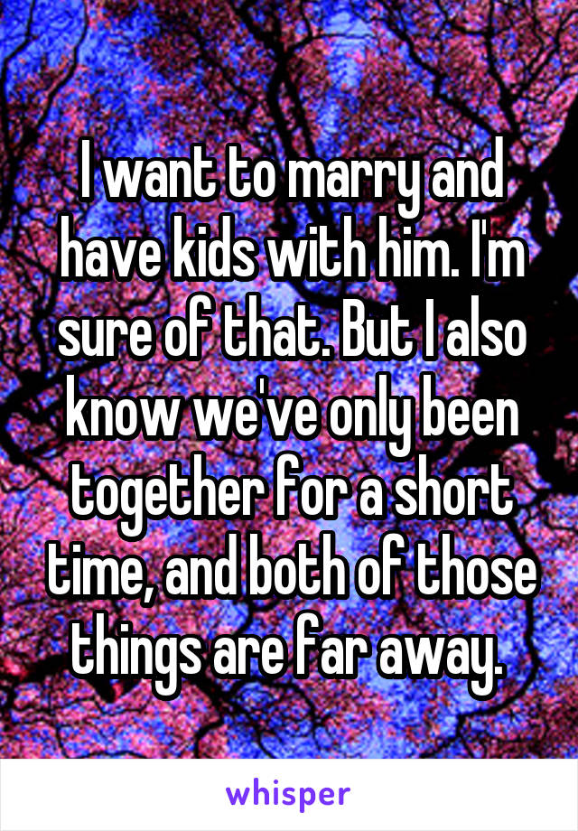 I want to marry and have kids with him. I'm sure of that. But I also know we've only been together for a short time, and both of those things are far away. 