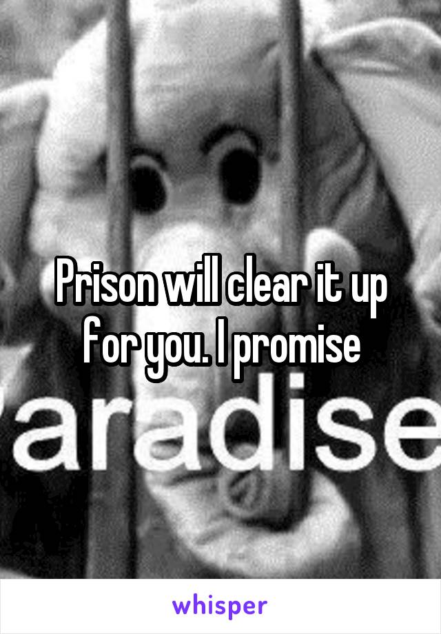 Prison will clear it up for you. I promise