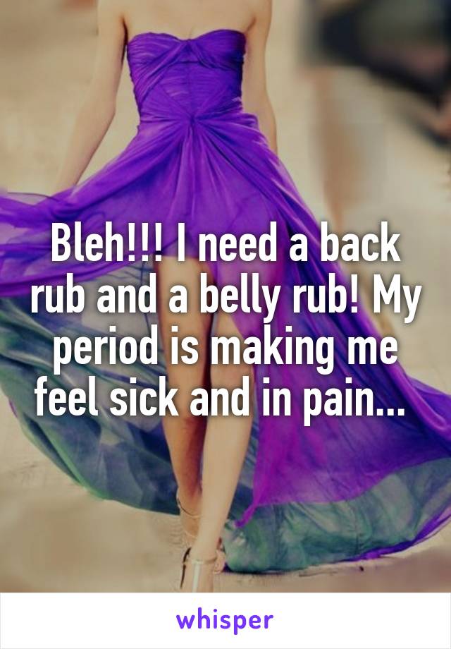 Bleh!!! I need a back rub and a belly rub! My period is making me feel sick and in pain... 