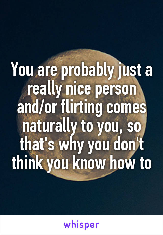 You are probably just a really nice person and/or flirting comes naturally to you, so that's why you don't think you know how to