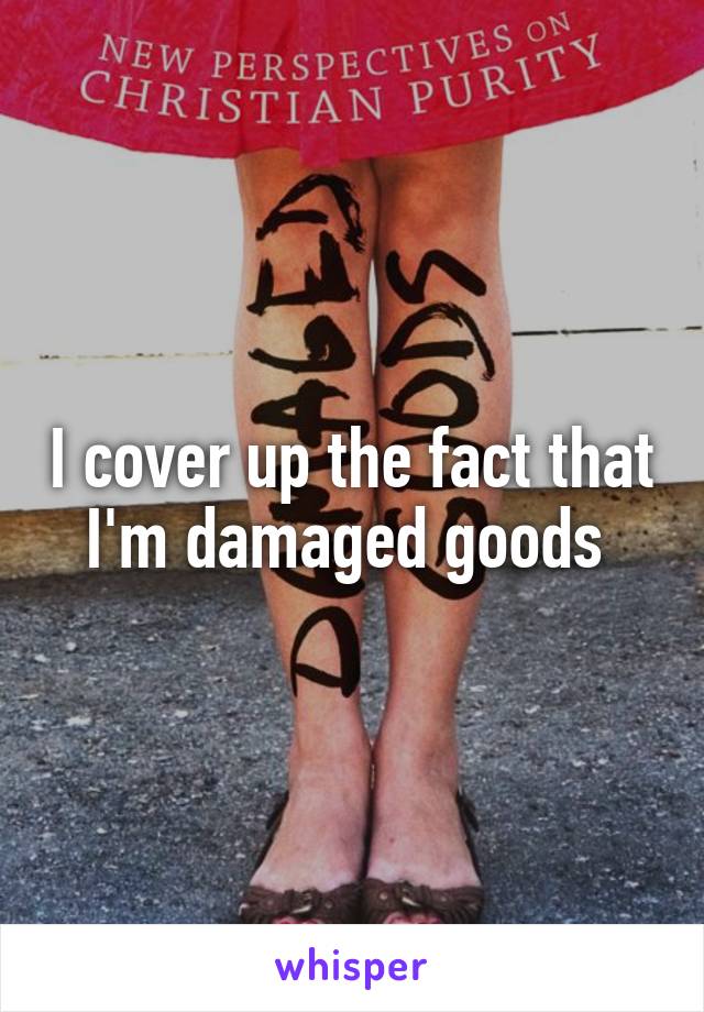 I cover up the fact that I'm damaged goods 