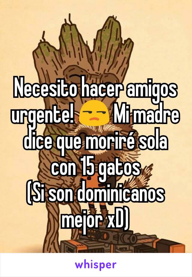 
Necesito hacer amigos urgente! 😒 Mi madre dice que moriré sola con 15 gatos
(Si son dominicanos mejor xD)