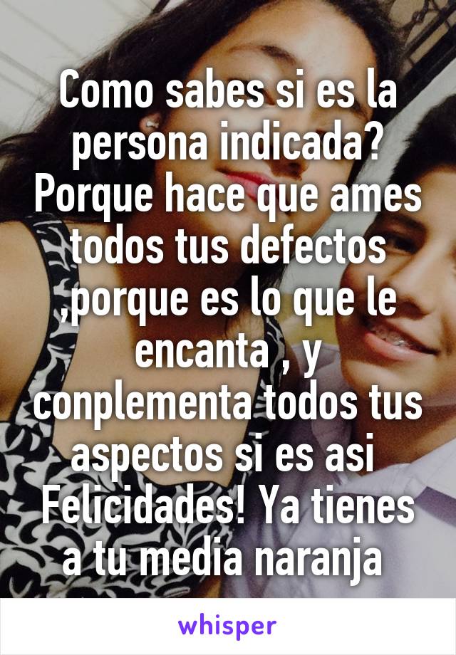 Como sabes si es la persona indicada? Porque hace que ames todos tus defectos ,porque es lo que le encanta , y conplementa todos tus aspectos si es asi 
Felicidades! Ya tienes a tu media naranja 