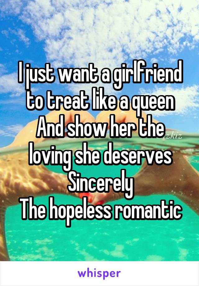 I just want a girlfriend to treat like a queen
And show her the loving she deserves
Sincerely
The hopeless romantic