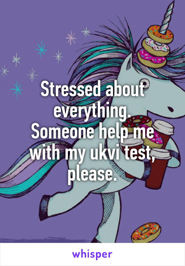 Stressed about everything.
Someone help me with my ukvi test, please.