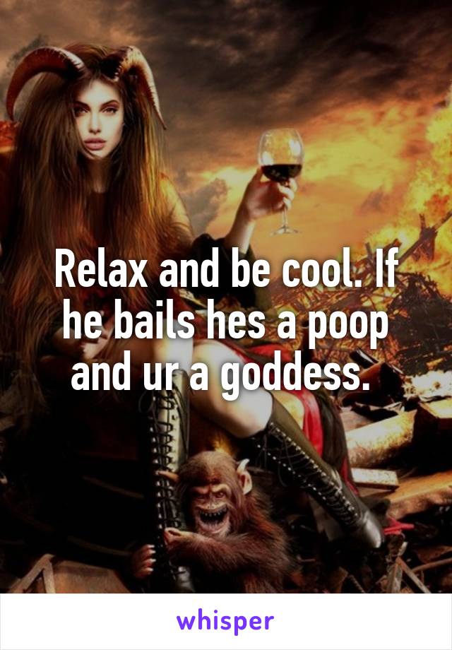 Relax and be cool. If he bails hes a poop and ur a goddess. 