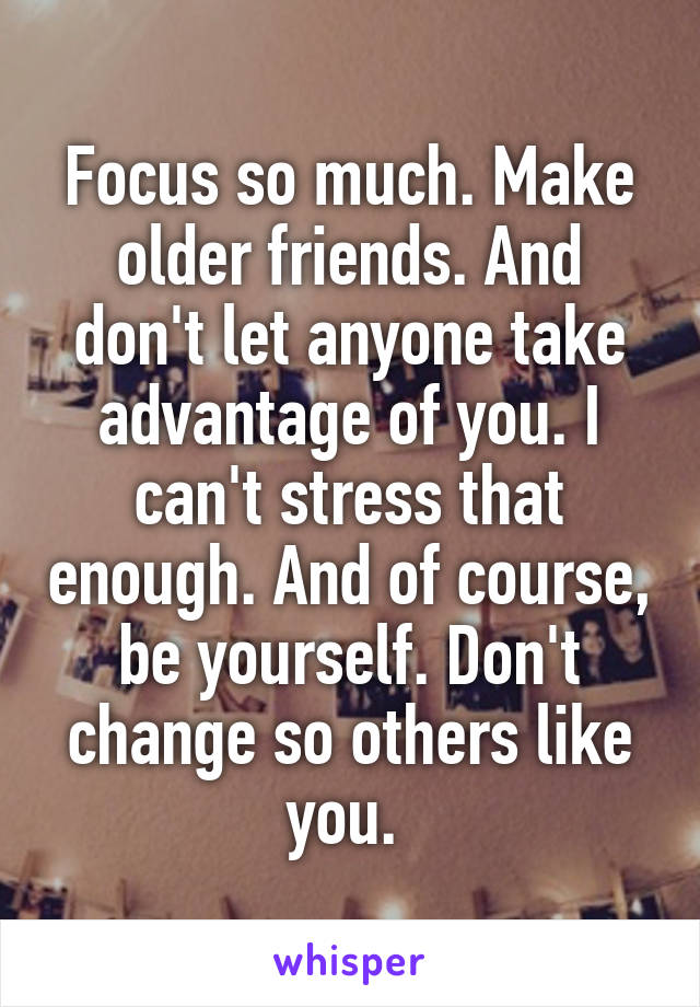 Focus so much. Make older friends. And don't let anyone take advantage of you. I can't stress that enough. And of course, be yourself. Don't change so others like you. 