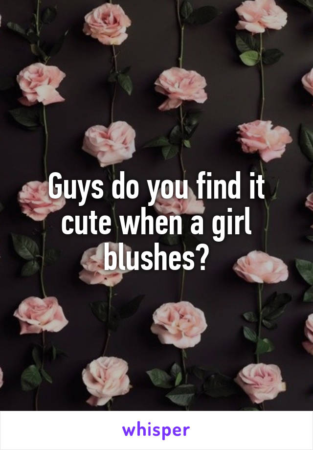 Guys do you find it cute when a girl blushes?