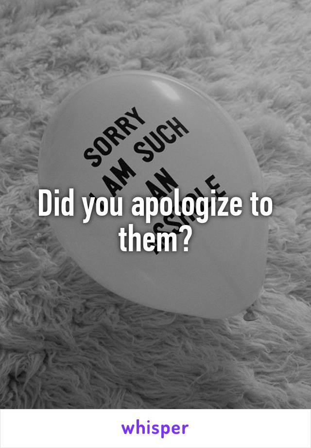 Did you apologize to them?