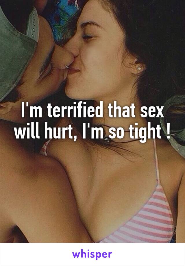 I'm terrified that sex will hurt, I'm so tight ! 