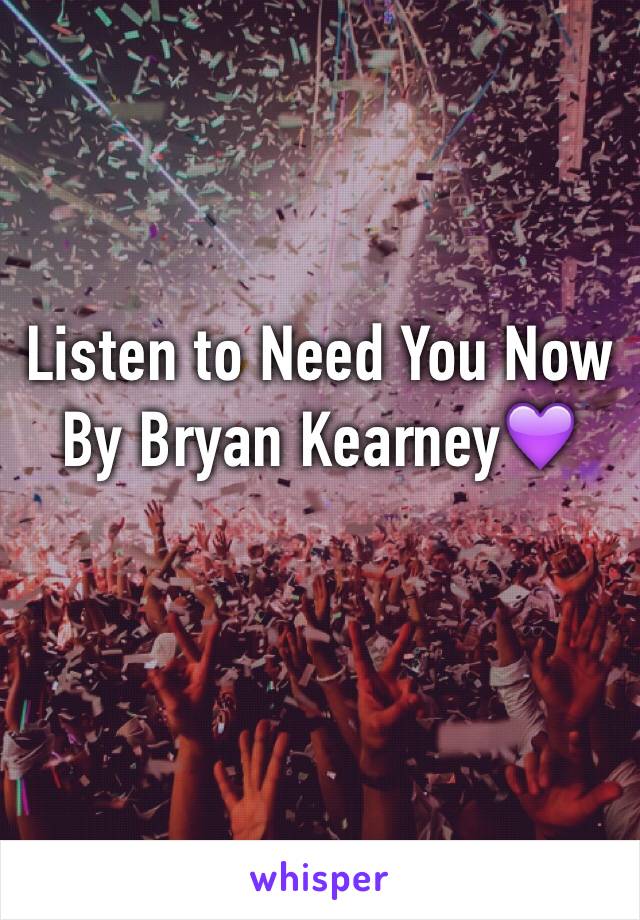 Listen to Need You Now 
By Bryan Kearney💜