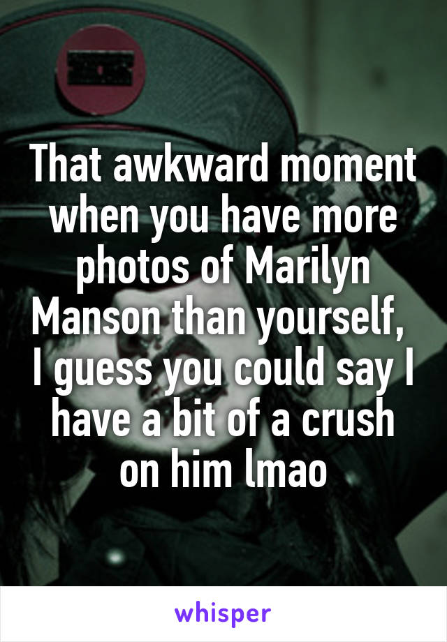 That awkward moment when you have more photos of Marilyn Manson than yourself,  I guess you could say I have a bit of a crush on him lmao