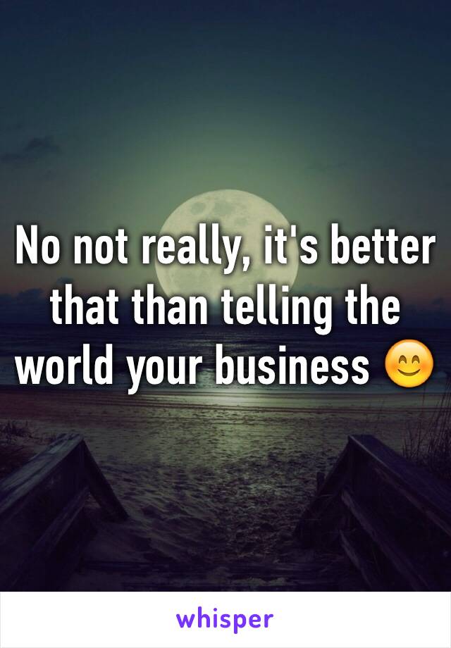 No not really, it's better that than telling the world your business 😊