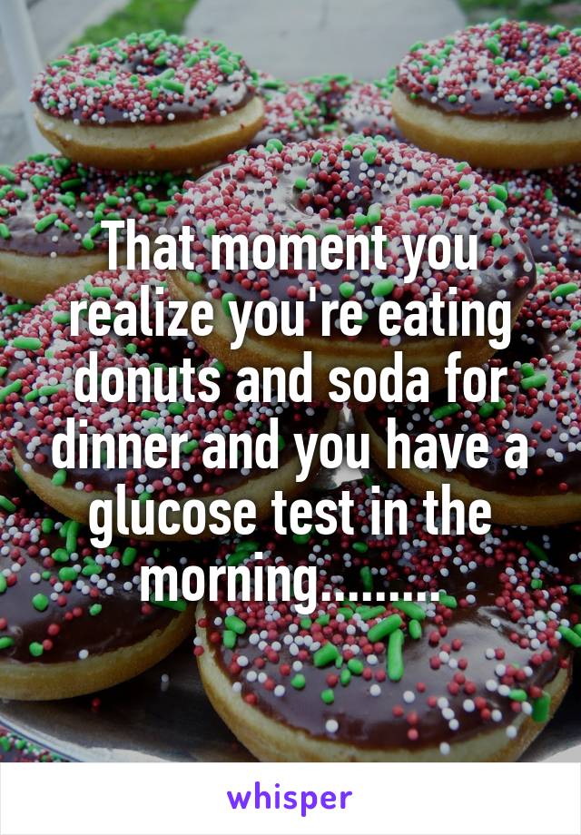 That moment you realize you're eating donuts and soda for dinner and you have a glucose test in the morning.........